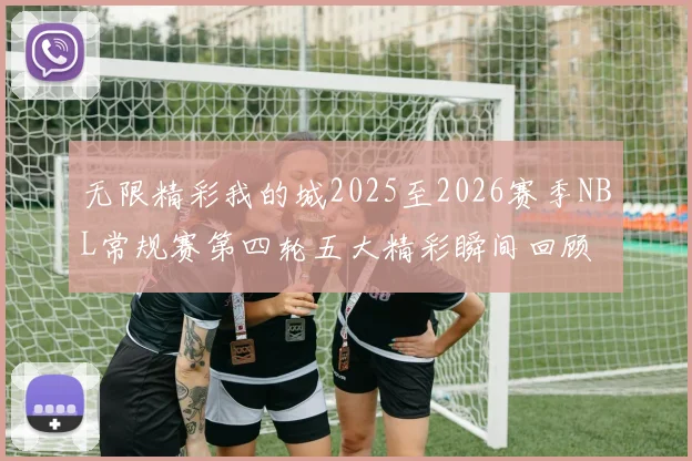 无限精彩我的城2025至2026赛季NBL常规赛第四轮五大精彩瞬间回顾