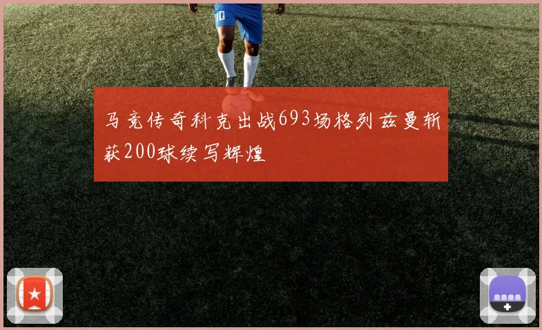 马竞传奇科克出战693场格列兹曼斩获200球续写辉煌