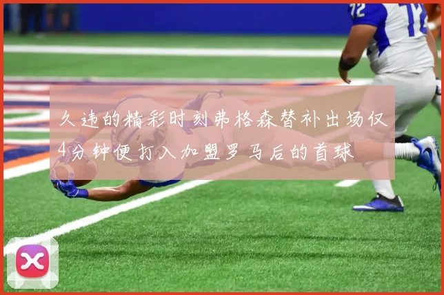 久违的精彩时刻弗格森替补出场仅4分钟便打入加盟罗马后的首球