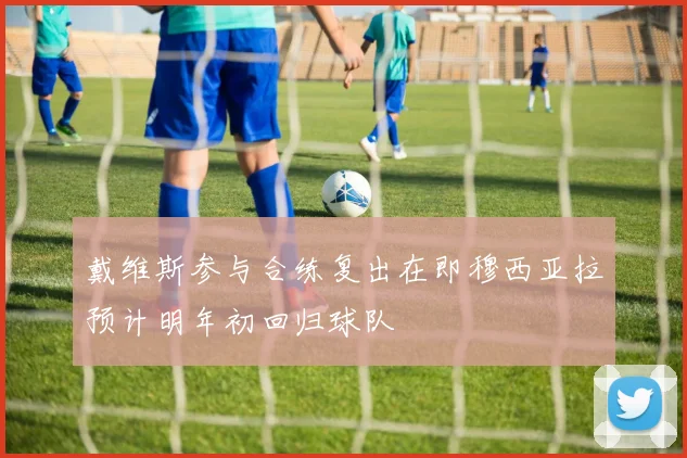戴维斯参与合练复出在即穆西亚拉预计明年初回归球队