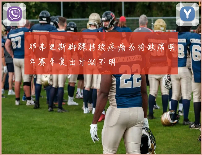 邓弗里斯脚踝持续疼痛或将缺席明年赛季复出计划不明