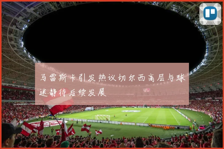 马雷斯卡引发热议切尔西高层与球迷静待后续发展