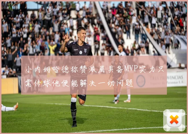 小内姆哈德称赞浓眉具备MVP实力只需传球他便能解决一切问题