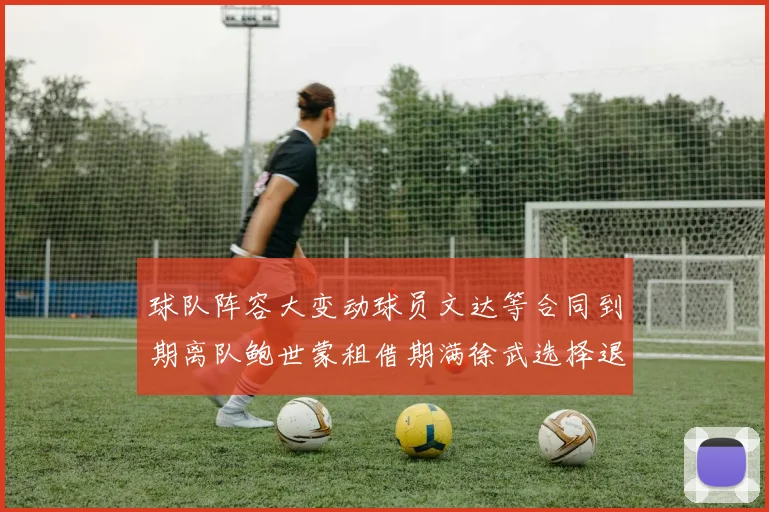 球队阵容大变动球员文达等合同到期离队鲍世蒙租借期满徐武选择退役
