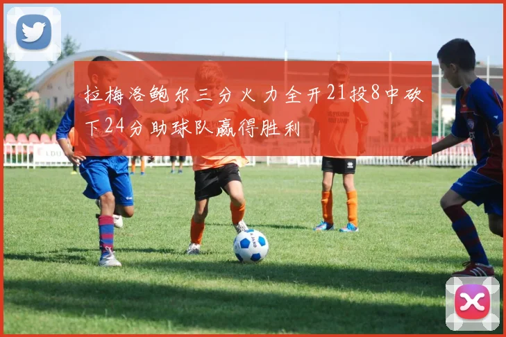 拉梅洛鲍尔三分火力全开21投8中砍下24分助球队赢得胜利