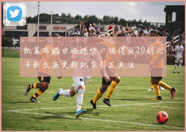 凯莱布威尔逊连续六场得分20创北卡新生历史新纪录引发关注