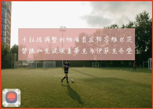 卡拉格调整利物浦首发阵容维尔茨替换加克波埃基蒂克与伊萨克齐登场
