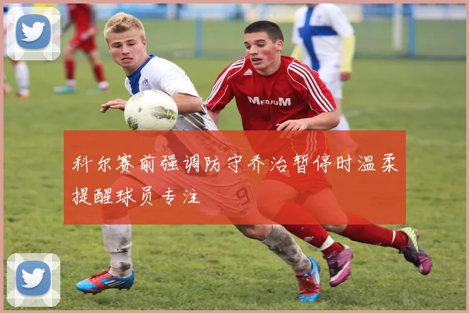 科尔赛前强调防守乔治暂停时温柔提醒球员专注