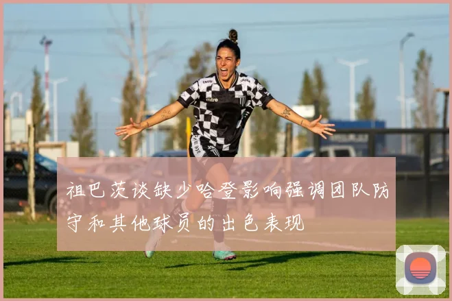祖巴茨谈缺少哈登影响强调团队防守和其他球员的出色表现