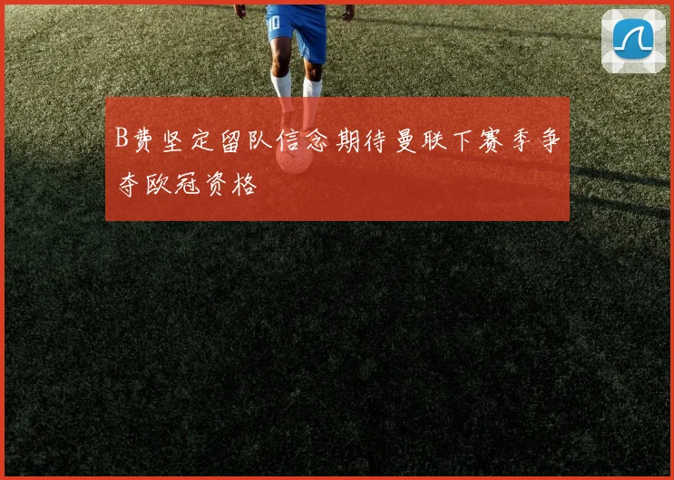 B费坚定留队信念期待曼联下赛季争夺欧冠资格