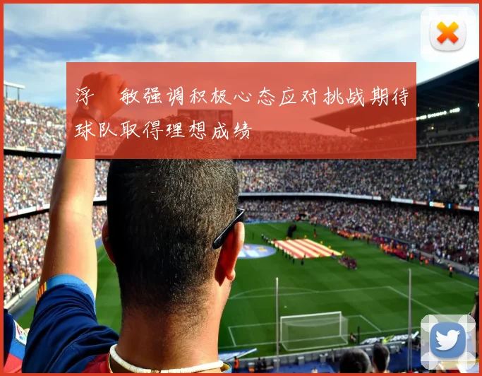 浮嶋敏强调积极心态应对挑战期待球队取得理想成绩
