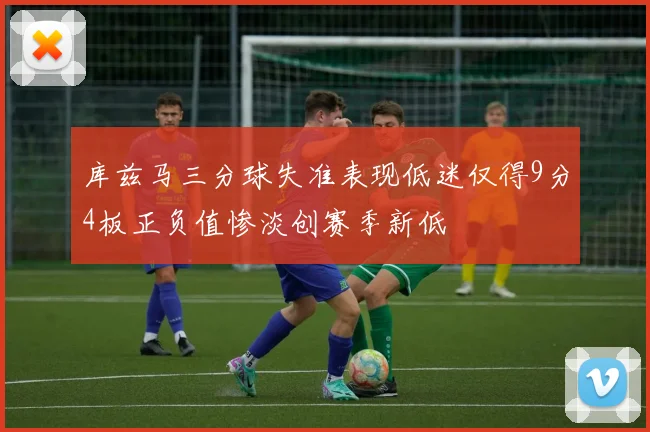 库兹马三分球失准表现低迷仅得9分4板正负值惨淡创赛季新低