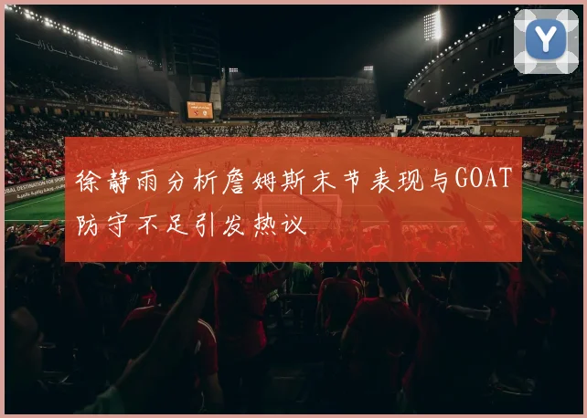 徐静雨分析詹姆斯末节表现与GOAT防守不足引发热议
