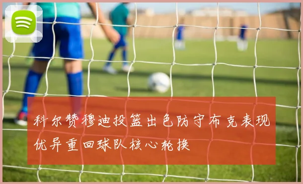 科尔赞穆迪投篮出色防守布克表现优异重回球队核心轮换