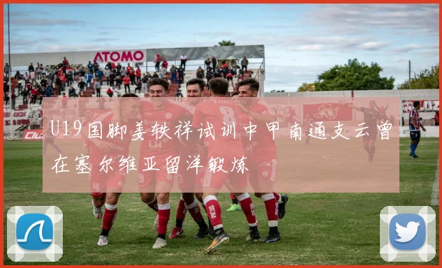 U19国脚姜轶祥试训中甲南通支云曾在塞尔维亚留洋锻炼