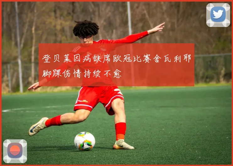 登贝莱因病缺席欧冠比赛舍瓦利耶脚踝伤情持续不愈
