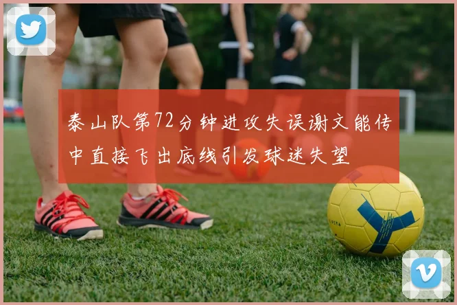 泰山队第72分钟进攻失误谢文能传中直接飞出底线引发球迷失望