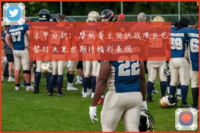 法甲分析：摩纳哥主场挑战艰巨巴黎对决里尔期待精彩表现