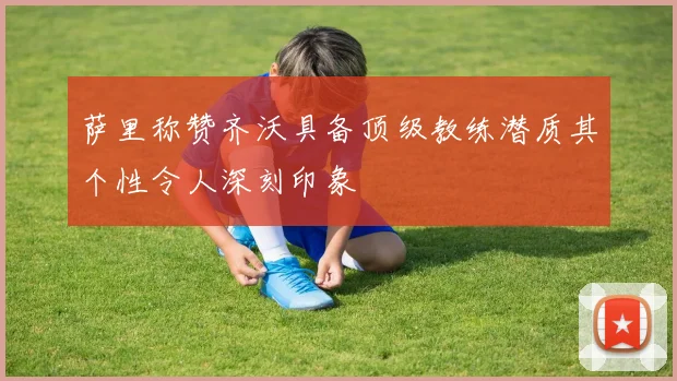 萨里称赞齐沃具备顶级教练潜质其个性令人深刻印象