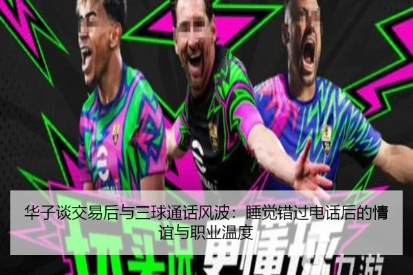 华子谈交易后与三球通话风波：睡觉错过电话后的情谊与职业温度